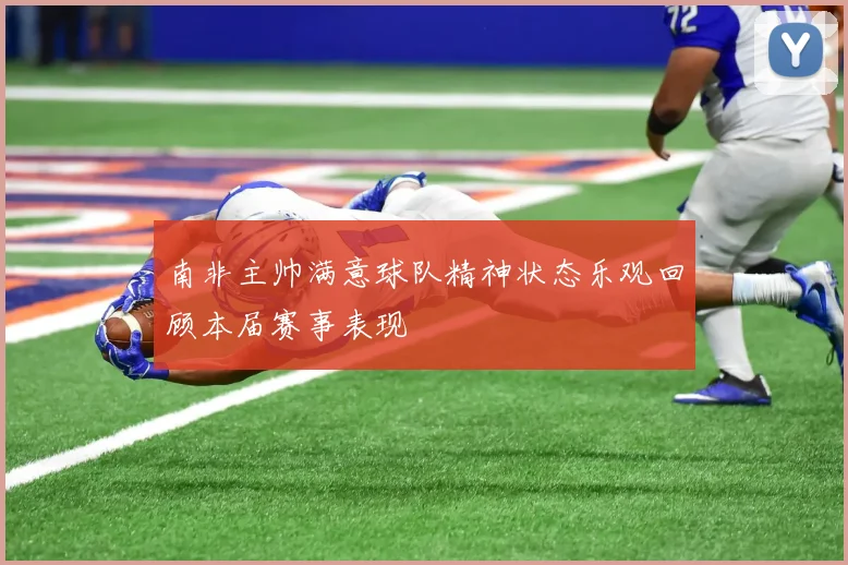 南非主帅满意球队精神状态乐观回顾本届赛事表现