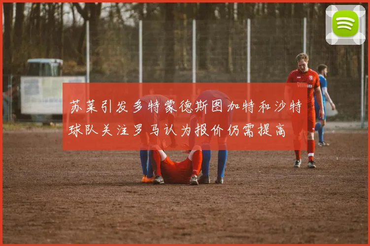 苏莱引发多特蒙德斯图加特和沙特球队关注罗马认为报价仍需提高