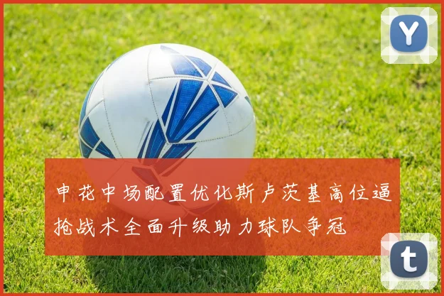 申花中场配置优化斯卢茨基高位逼抢战术全面升级助力球队争冠