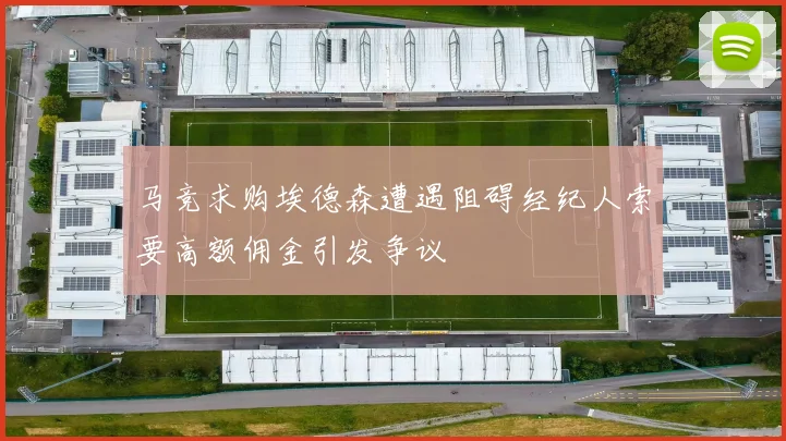 马竞求购埃德森遭遇阻碍经纪人索要高额佣金引发争议