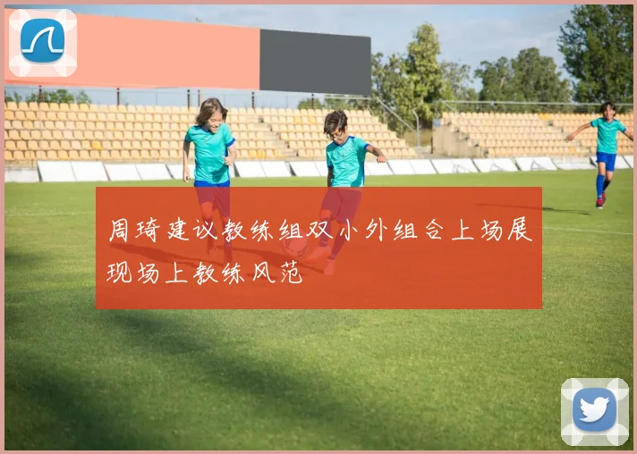 周琦建议教练组双小外组合上场展现场上教练风范