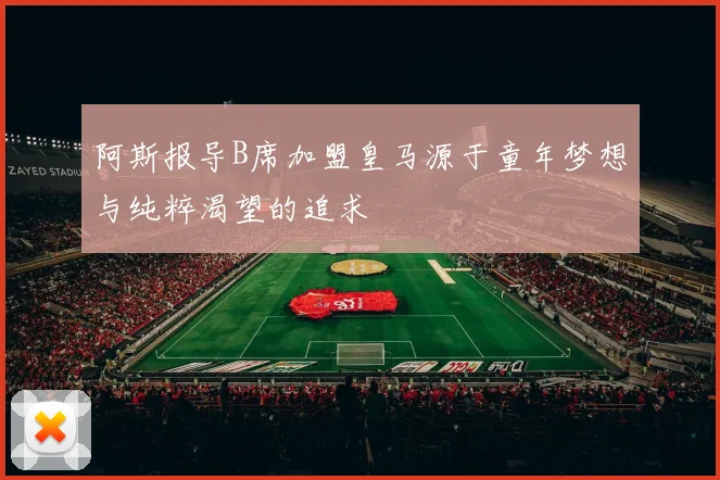 阿斯报导B席加盟皇马源于童年梦想与纯粹渴望的追求