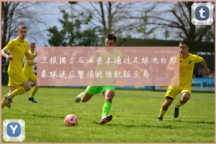 卫报揭示石油资本通过足球洗白形象球迷应警惕这场肮脏交易