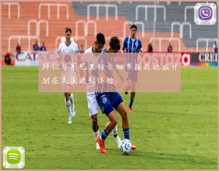 拜仁与塞巴里转会细节接近达成计划在美国进行体检
