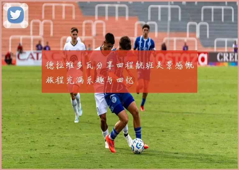 德拉维多瓦分享回程航班美景感慨旅程充满乐趣与回忆