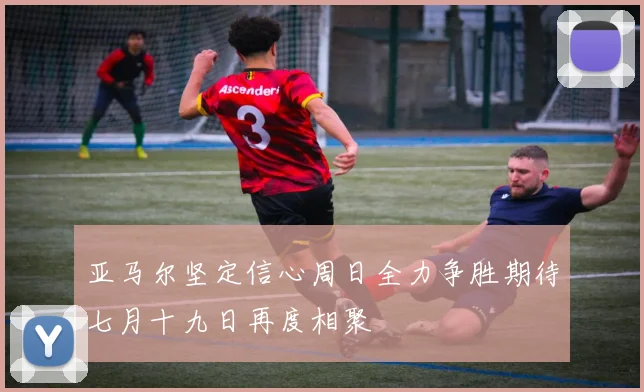 亚马尔坚定信心周日全力争胜期待七月十九日再度相聚
