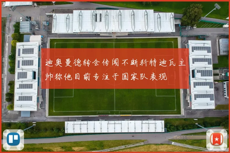 迪奥曼德转会传闻不断科特迪瓦主帅称他目前专注于国家队表现