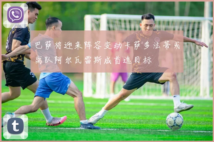 巴萨将迎来阵容变动卡萨多法蒂或离队阿尔瓦雷斯成首选目标