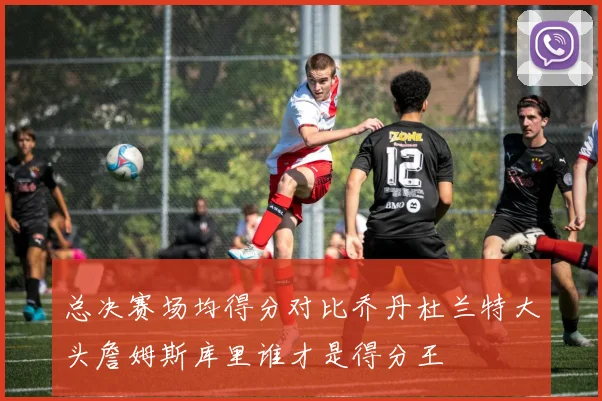 总决赛场均得分对比乔丹杜兰特大头詹姆斯库里谁才是得分王