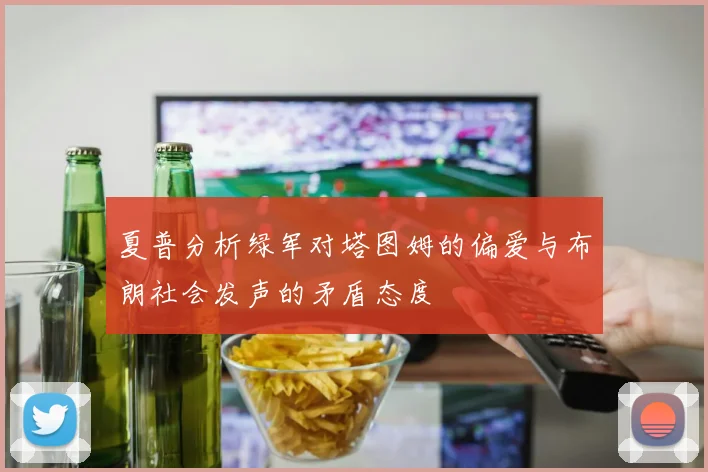 夏普分析绿军对塔图姆的偏爱与布朗社会发声的矛盾态度