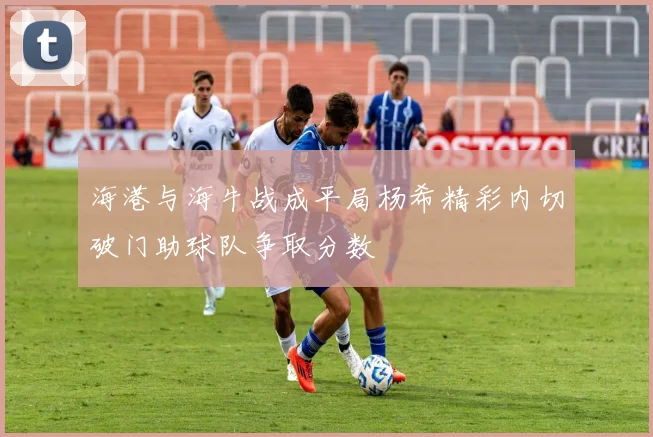 海港与海牛战成平局杨希精彩内切破门助球队争取分数