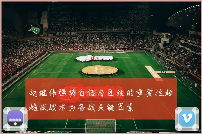 赵继伟强调自信与团结的重要性超越技战术为备战关键因素