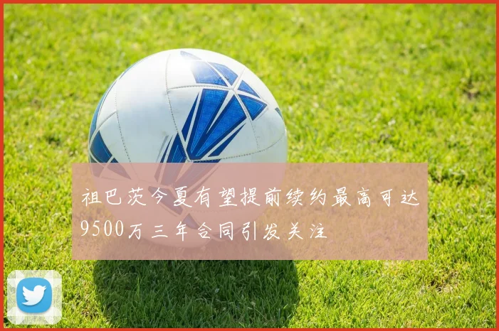 祖巴茨今夏有望提前续约最高可达9500万三年合同引发关注
