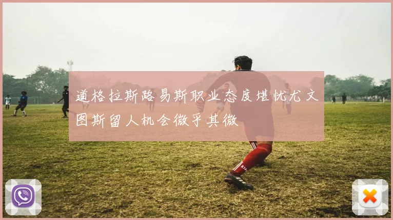 道格拉斯路易斯职业态度堪忧尤文图斯留人机会微乎其微