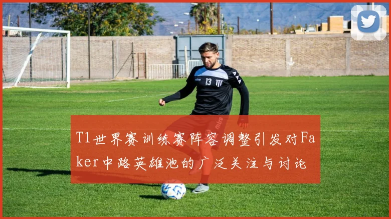 T1世界赛训练赛阵容调整引发对Faker中路英雄池的广泛关注与讨论