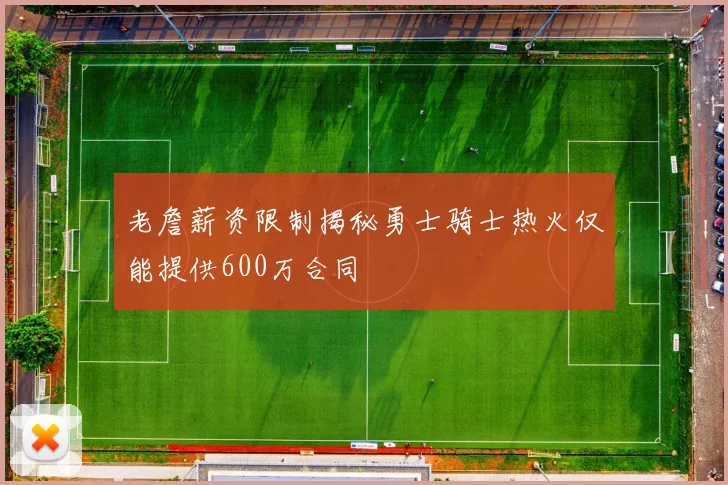 老詹薪资限制揭秘勇士骑士热火仅能提供600万合同