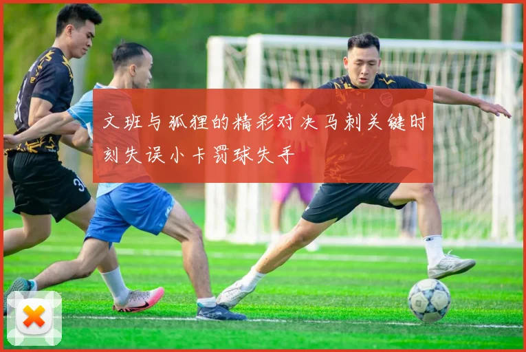 文班与狐狸的精彩对决马刺关键时刻失误小卡罚球失手