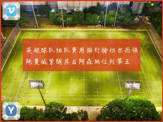 英超球队组队费用排行榜切尔西领跑曼城紧随其后阿森纳位列第五