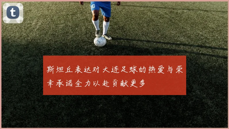 斯坦丘表达对大连足球的热爱与荣幸承诺全力以赴贡献更多