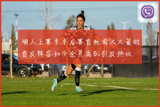 湖人上赛季季后赛首轮淘汰火箭的首发阵容如今全员离队引发热议