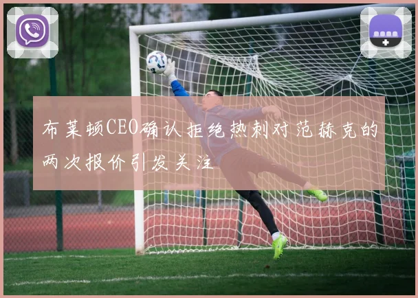 布莱顿CEO确认拒绝热刺对范赫克的两次报价引发关注